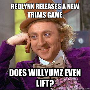 Redlynx releases a new trials game
 does willyumz even lift?  Condescending Wonka