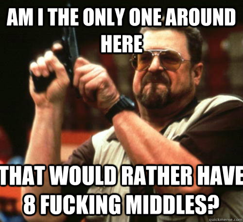 Am i the only one around here that would rather have 8 fucking middles?  Am I The Only One Around Here