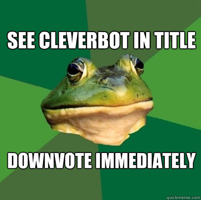 see cleverbot in title downvote immediately  Foul Bachelor Frog