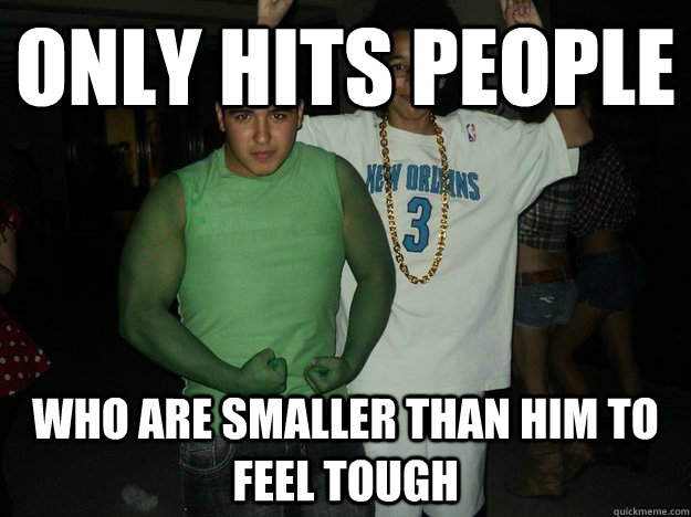 Only Hits people Who are smaller than him to feel tough  