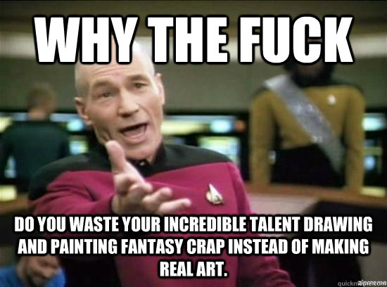 Why the fuck do you waste your incredible talent drawing and painting fantasy crap instead of making real art.  Annoyed Picard HD