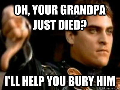Oh, Your Grandpa just died? i'll help you bury him - Oh, Your Grandpa just died? i'll help you bury him  Downvoting Roman