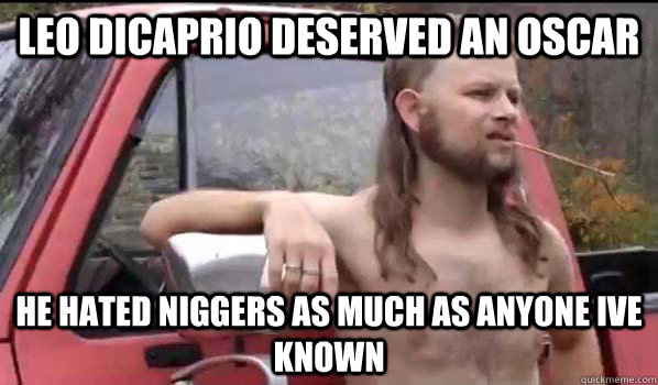Leo Dicaprio deserved an oscar he hated niggers as much as anyone ive known  Almost Politically Correct Redneck