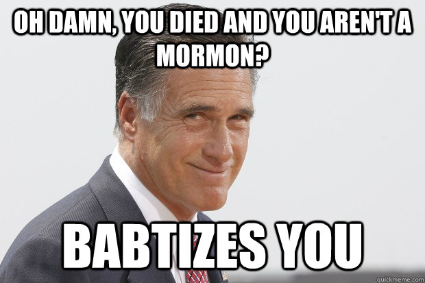 Oh damn, you died and you aren't a Mormon? babtizes you  