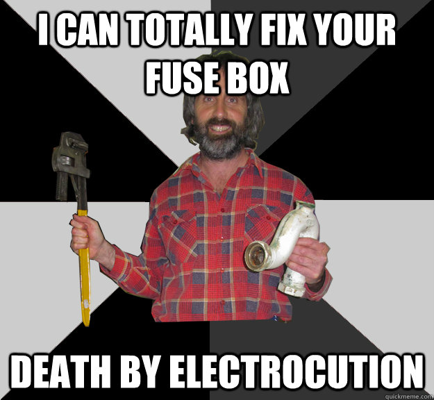 I can totally fix your fuse box death by electrocution  Inebriated Handyman
