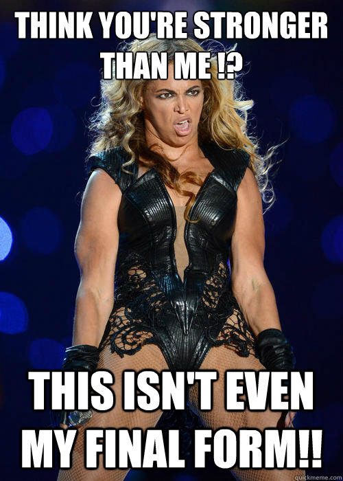 Think you're Stronger than me !? This isn't even my final form!! - Think you're Stronger than me !? This isn't even my final form!!  Beyonce