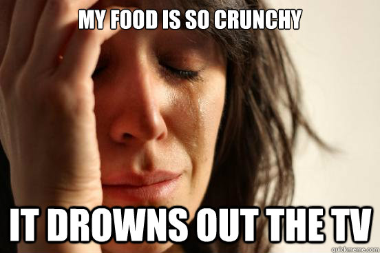 My food is so crunchy it drowns out the TV  First World Problems