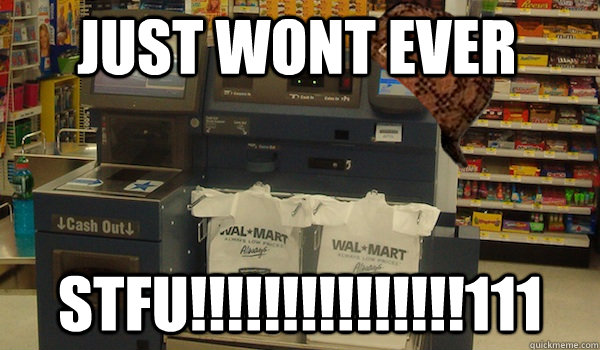 just wont EVER STFU!!!!!!!!!!!!!!!111 - just wont EVER STFU!!!!!!!!!!!!!!!111  Scumbag Self Checkout