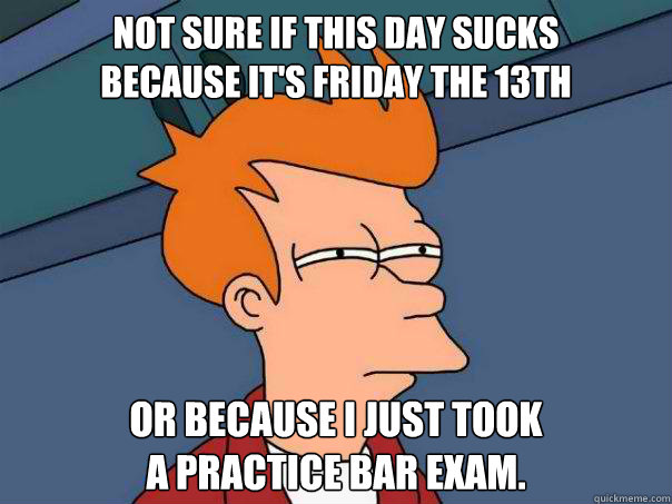 Not sure if this day sucks 
because it's Friday the 13th Or because I just took 
a practice bar exam.  Futurama Fry