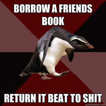 borrow a friends book return it beat to shit  Socially Insane Penguin