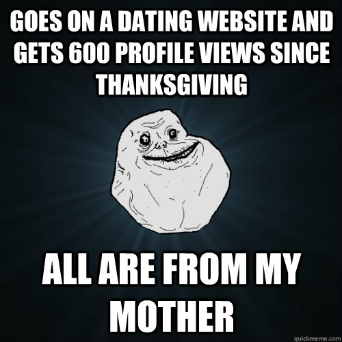 Goes on a dating website and gets 600 profile views since thanksgiving all are from my mother  Forever Alone