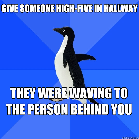 Give someone high-five in hallway they were waving to the person behind you    Socially Awkward Penguin
