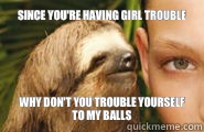 Since you're having girl trouble Why don't you trouble yourself to my balls  Creepy Sloth