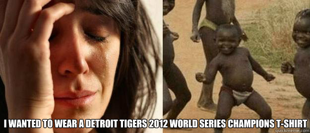  i wanted to wear a Detroit Tigers 2012 World Series champions t-shirt  First World Problems  Third World Success