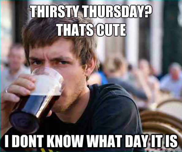 Thirsty thursday?
Thats cute i dont know what day it is - Thirsty thursday?
Thats cute i dont know what day it is  College Senior