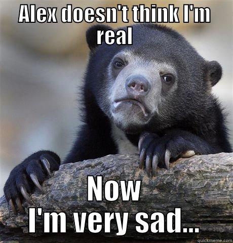 ALEX DOESN'T THINK I'M REAL NOW I'M VERY SAD... Confession Bear