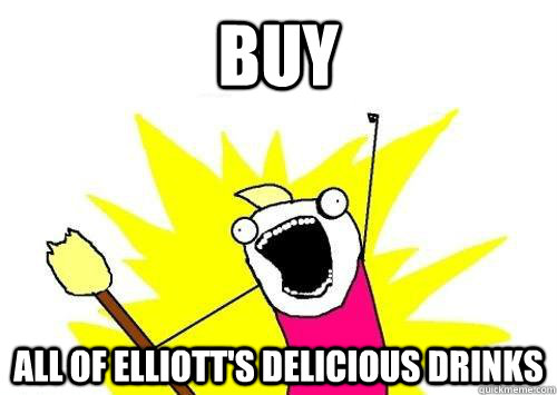 BUY all of elliott's delicious drinks  ALL THE