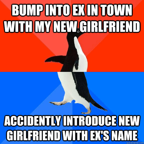 Bump into ex in town with my new girlfriend accidently introduce new girlfriend with ex's name  Socially Awesome Awkward Penguin