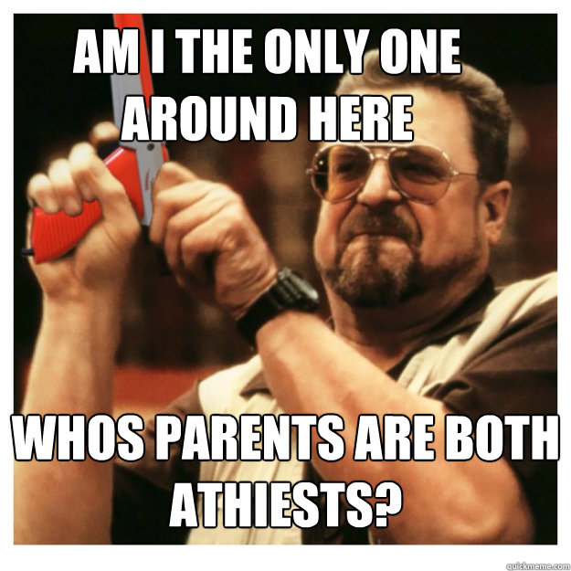 Am i the only one around here whos parents are both athiests?   John Goodman