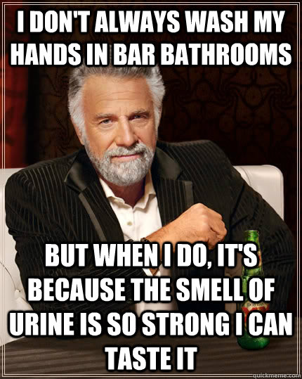 I don't always wash my hands in bar bathrooms but when I do, it's because the smell of urine is so strong i can taste it  The Most Interesting Man In The World