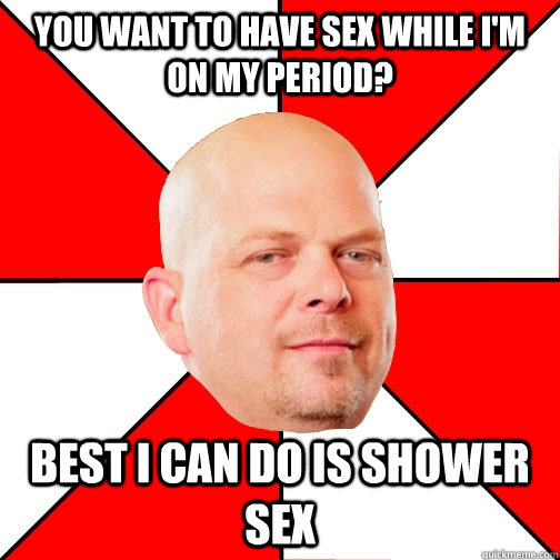 You want to have sex while I'm on my period? Best I can do is shower sex - You want to have sex while I'm on my period? Best I can do is shower sex  Pawn Star