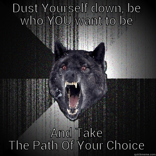 DUST YOURSELF DOWN, BE WHO YOU WANT TO BE AND TAKE THE PATH OF YOUR CHOICE Insanity Wolf