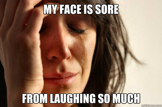 my face is sore from laughing so much  First World Problems