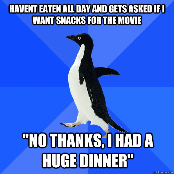 Havent eaten all day and gets asked if I want snacks for the movie 
