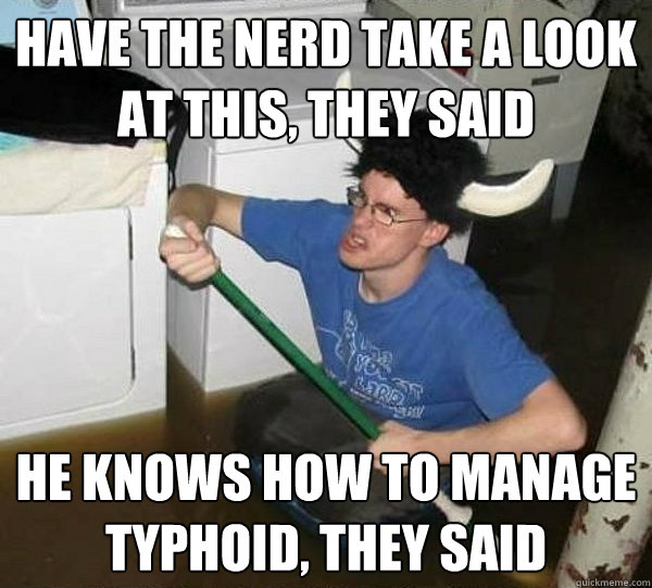 Have the nerd take a look at this, they said He knows how to manage typhoid, they said  They said