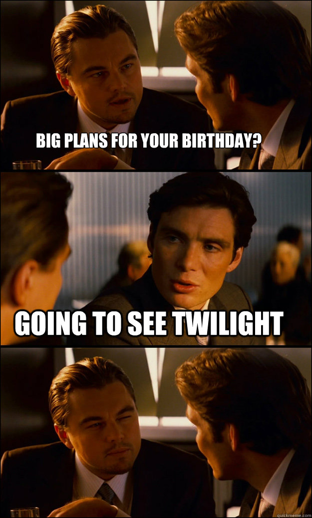 Big plans for your birthday? Going to see Twilight - Big plans for your birthday? Going to see Twilight  Inception