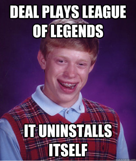Deal plays league of legends it uninstalls itself  Bad Luck Brian