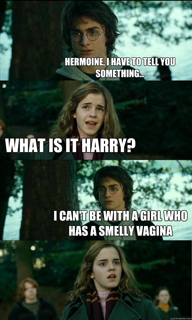 hermoine, i have to tell you something... what is it Harry? I can't be with a girl who has a smelly vagina  Horny Harry