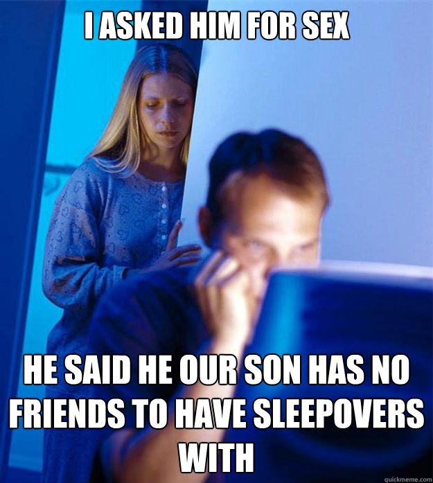 I asked him for sex he said he our son has no friends to have sleepovers with - I asked him for sex he said he our son has no friends to have sleepovers with  RedditorsWife