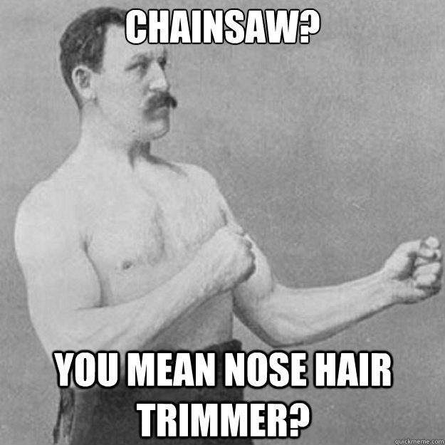 Chainsaw? You mean nose hair trimmer? - Chainsaw? You mean nose hair trimmer?  overly manly man