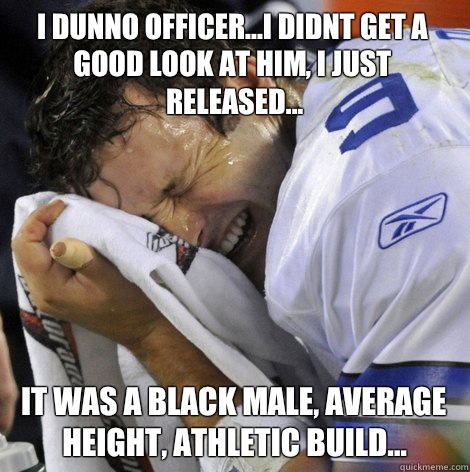 I dunno officer...I didnt get a good look at him, I just released... It was a black male, average height, athletic build...  