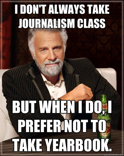 I don't always take journalism class But when I do, i prefer not to take yearbook.  The Most Interesting Man In The World