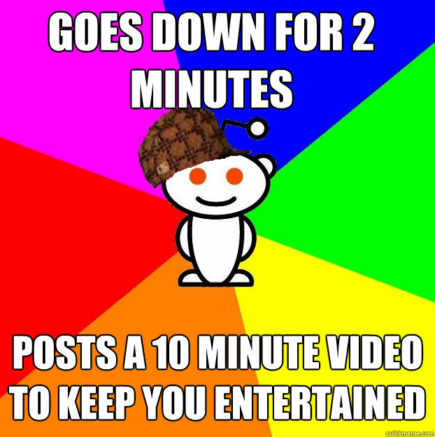 Goes down for 2 minutes Posts a 10 minute video to keep you entertained  Scumbag Redditor