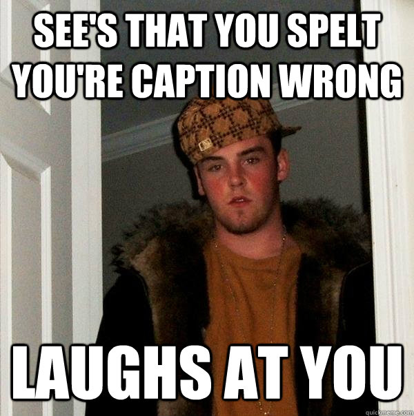 See's that you spelt you're caption wrong laughs at you  Scumbag Steve