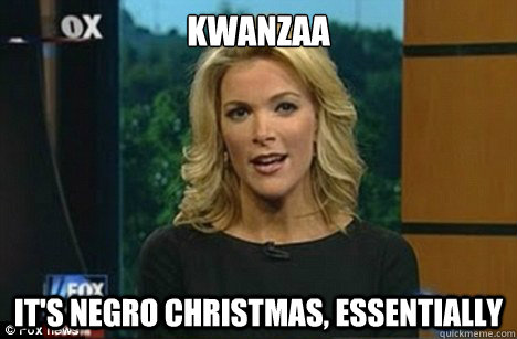 kwanzaa it's negro christmas, essentially  Megyn Kelly