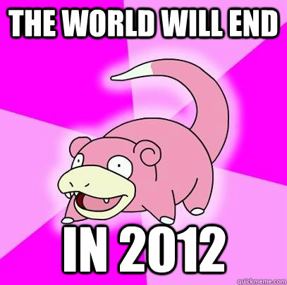 The world will end in 2012  Slowpoke