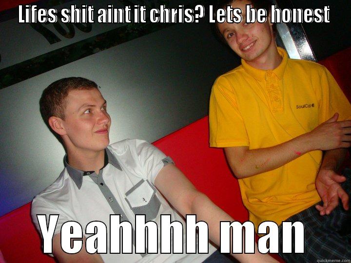 LIFES SHIT AINT IT CHRIS? LETS BE HONEST YEAHHHH MAN Misc