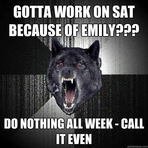 Gotta work on Sat because of Emily??? Do nothing all week - call it even  Insanity Wolf