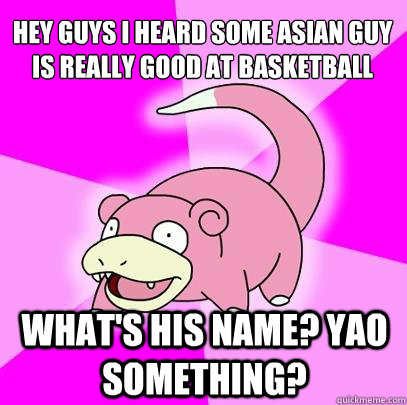 Hey guys i heard some asian guy is really good at basketball what's his name? yao something?  Slowpoke