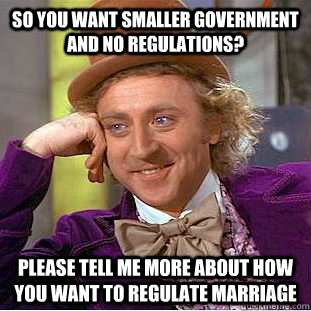 So you want smaller government and no regulations? Please tell me more about how you want to regulate marriage - So you want smaller government and no regulations? Please tell me more about how you want to regulate marriage  Condescending Wonka