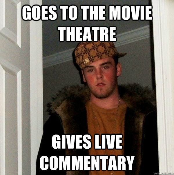 goes to the movie theatre gives live commentary   Scumbag Steve