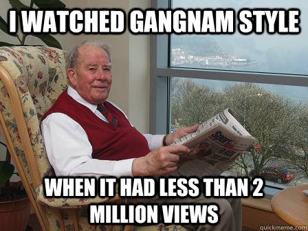 I watched gangnam style when it had less than 2 million views  Bumbling Old Man