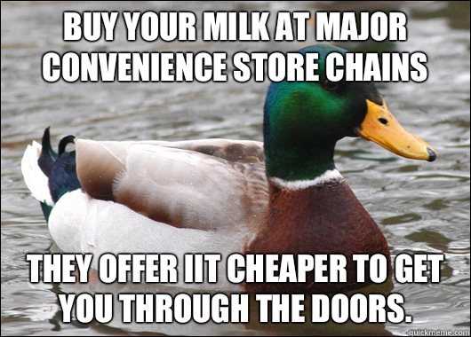 Buy your milk at major convenience store chains They offer iit cheaper to get you through the doors. - Buy your milk at major convenience store chains They offer iit cheaper to get you through the doors.  Actual Advice Mallard