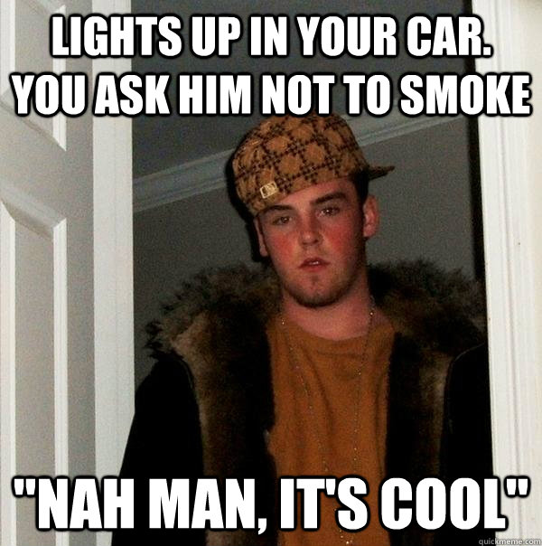 lights up in your car. you ask him not to smoke 