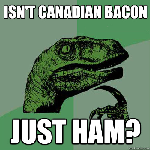 Isn't Canadian bacon just ham?  Philosoraptor
