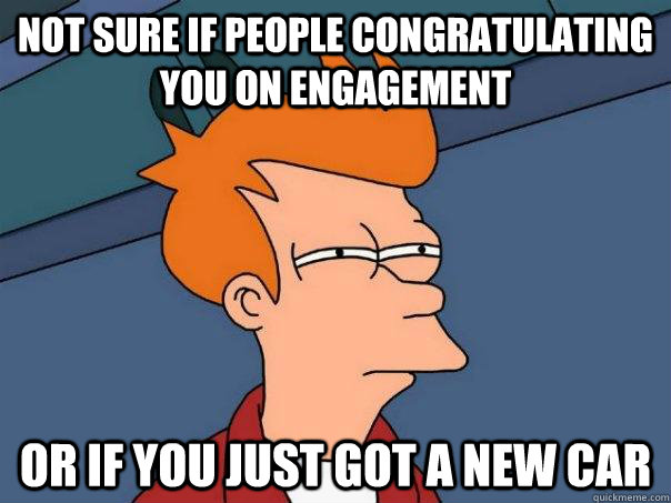 not sure if people congratulating you on engagement Or if you just got a new car  Futurama Fry